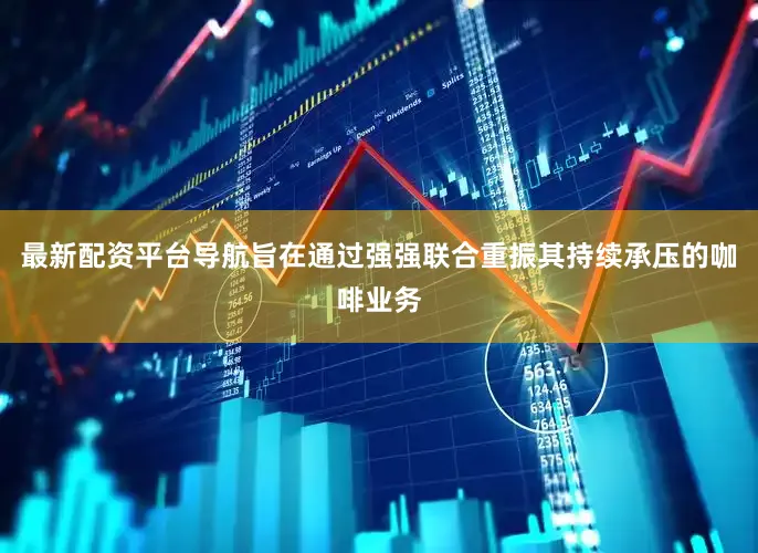 最新配资平台导航旨在通过强强联合重振其持续承压的咖啡业务