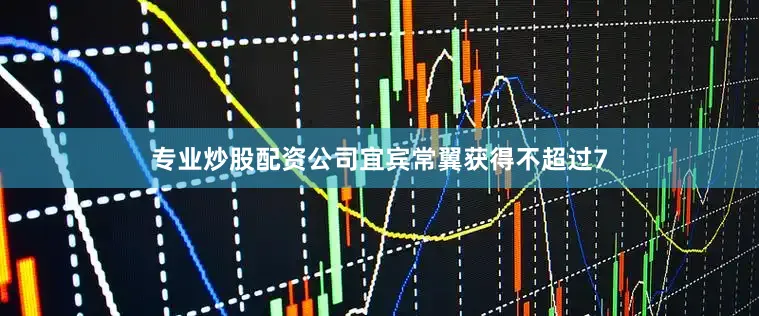 专业炒股配资公司宜宾常翼获得不超过7