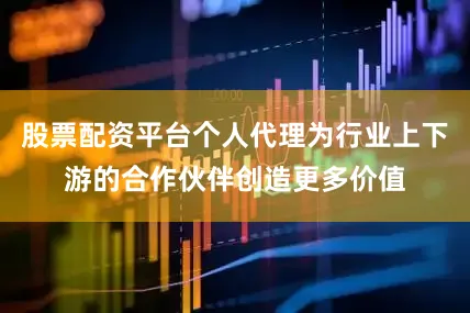 股票配资平台个人代理为行业上下游的合作伙伴创造更多价值