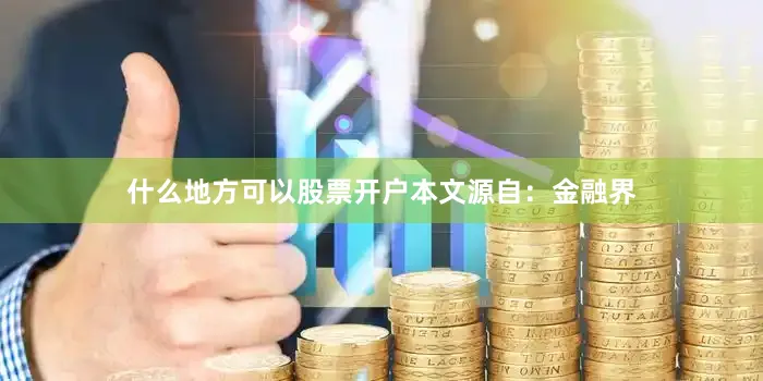 什么地方可以股票开户本文源自：金融界