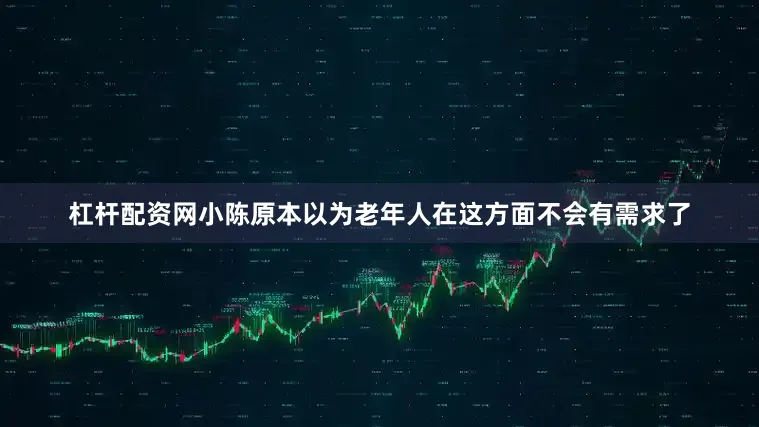 杠杆配资网小陈原本以为老年人在这方面不会有需求了
