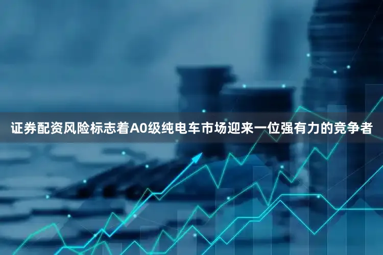 证券配资风险标志着A0级纯电车市场迎来一位强有力的竞争者