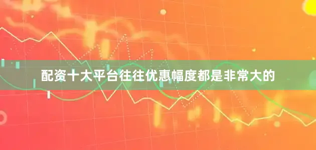 配资十大平台往往优惠幅度都是非常大的