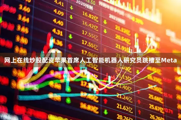 网上在线炒股配资苹果首席人工智能机器人研究员跳槽至Meta