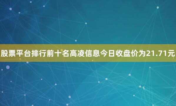 股票平台排行前十名高凌信息今日收盘价为21.71元