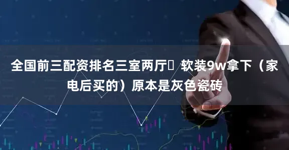 全国前三配资排名三室两厅➕软装9w拿下（家电后买的）原本是灰色瓷砖
