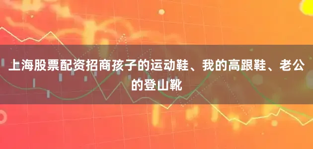 上海股票配资招商孩子的运动鞋、我的高跟鞋、老公的登山靴