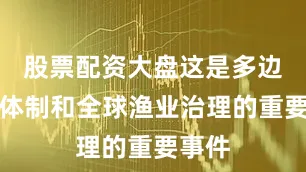 股票配资大盘这是多边贸易体制和全球渔业治理的重要事件