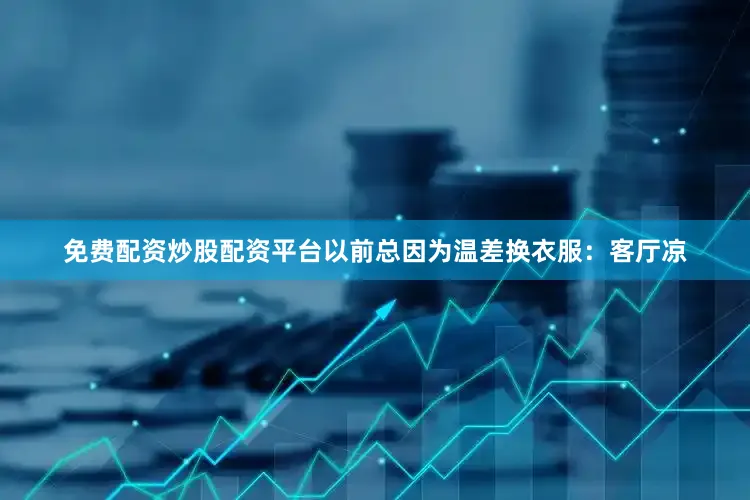 免费配资炒股配资平台以前总因为温差换衣服：客厅凉
