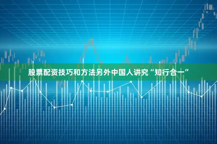 股票配资技巧和方法另外中国人讲究“知行合一”