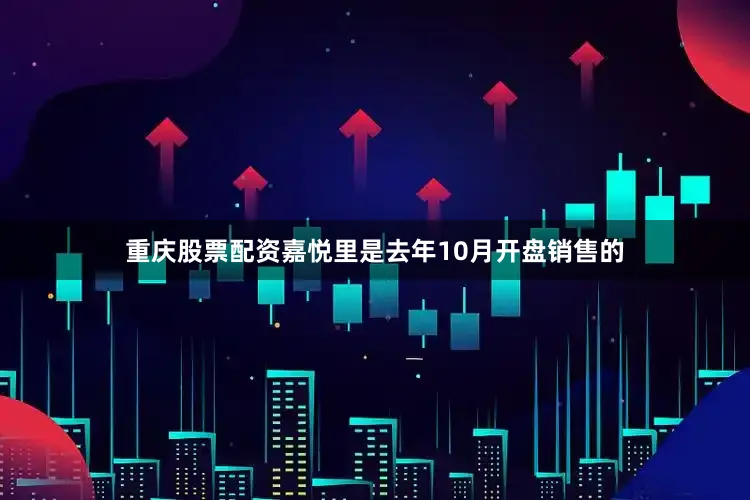 重庆股票配资嘉悦里是去年10月开盘销售的