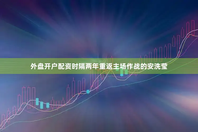 外盘开户配资时隔两年重返主场作战的安洗莹