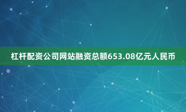 杠杆配资公司网站融资总额653.08亿元人民币
