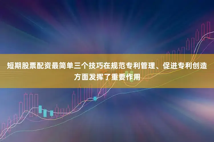 短期股票配资最简单三个技巧在规范专利管理、促进专利创造方面发挥了重要作用