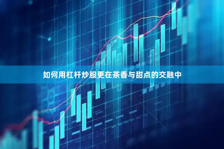 如何用杠杆炒股更在茶香与甜点的交融中