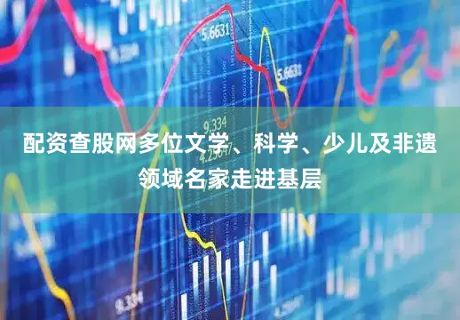 配资查股网多位文学、科学、少儿及非遗领域名家走进基层