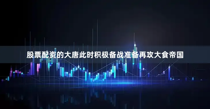 股票配资的大唐此时积极备战准备再攻大食帝国