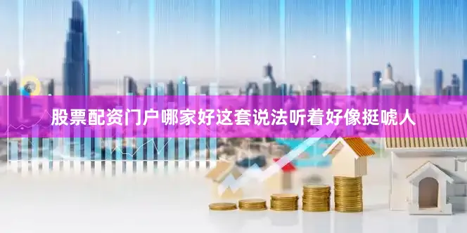股票配资门户哪家好这套说法听着好像挺唬人