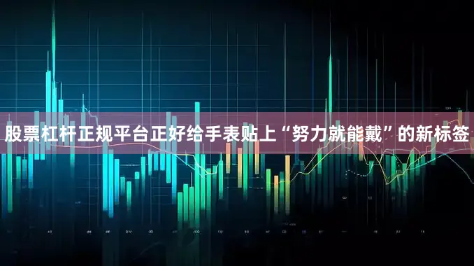 股票杠杆正规平台正好给手表贴上“努力就能戴”的新标签