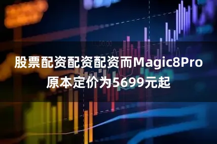 股票配资配资配资而Magic8Pro原本定价为5699元起