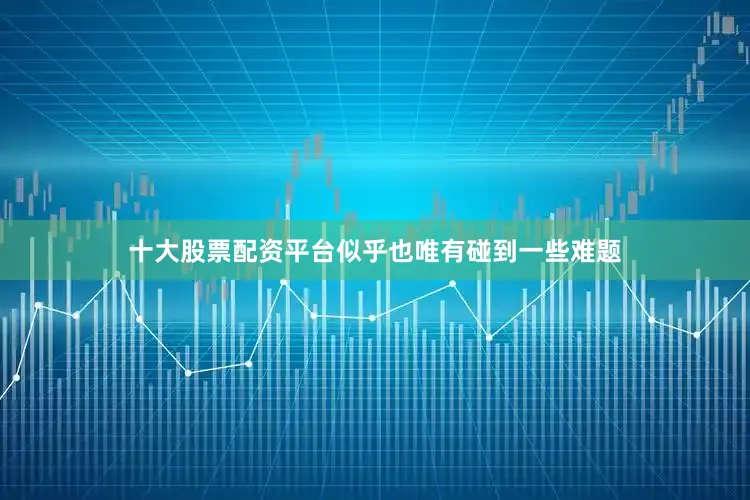 十大股票配资平台似乎也唯有碰到一些难题