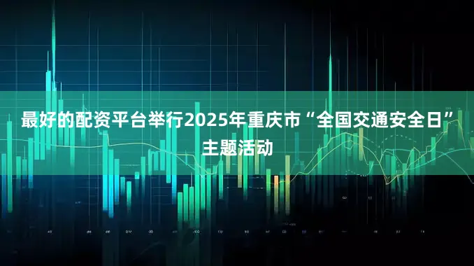 最好的配资平台举行2025年重庆市“全国交通安全日”主题活动