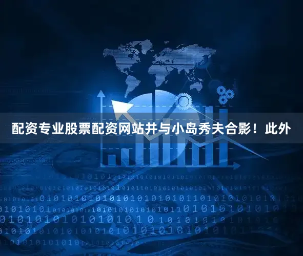 配资专业股票配资网站并与小岛秀夫合影!此外