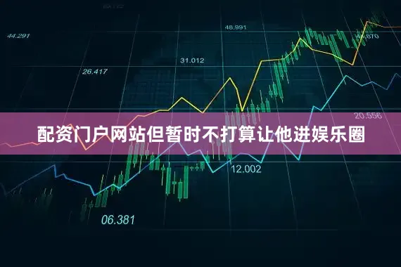 配资门户网站但暂时不打算让他进娱乐圈