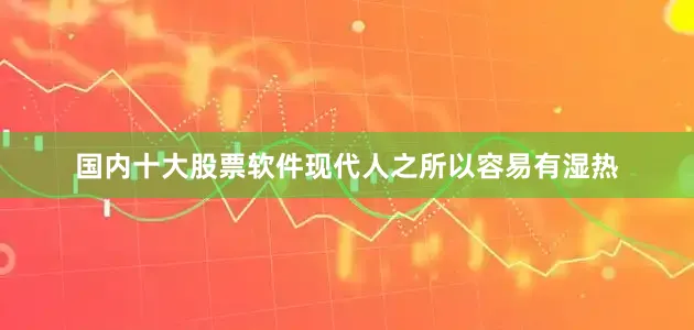 国内十大股票软件现代人之所以容易有湿热
