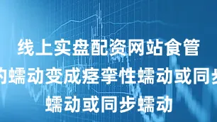 线上实盘配资网站食管本身的蠕动变成痉挛性蠕动或同步蠕动