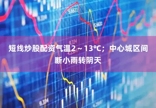 短线炒股配资气温2~13℃;中心城区间断小雨转阴天